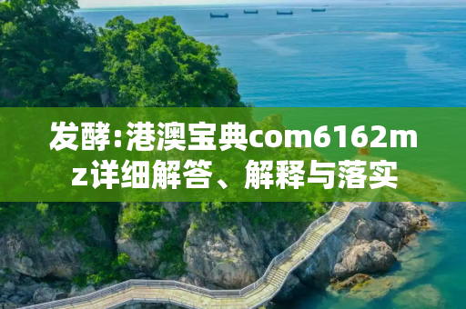 发酵:港澳宝典com6162mz详细解答、解释与落实