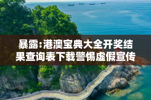 暴露:港澳宝典大全开奖结果查询表下载警惕虚假宣传-全面释义