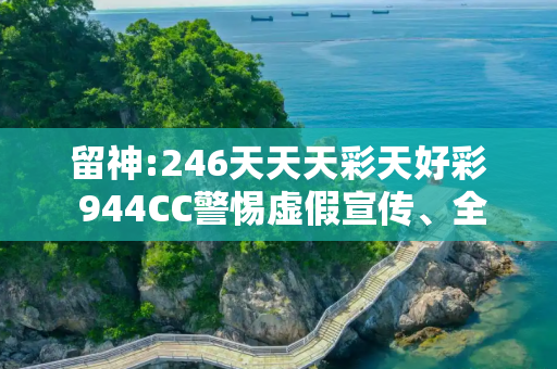 留神:246天天天彩天好彩 944CC警惕虚假宣传、全面解答