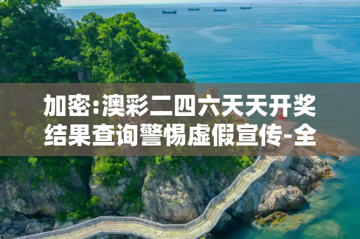 加密:澳彩二四六天天开奖结果查询警惕虚假宣传-全面释义、解释与落实