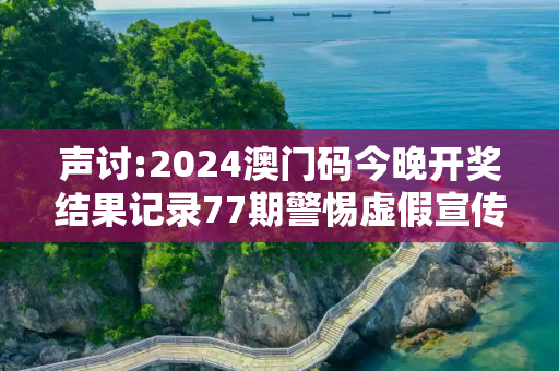声讨:2024澳门码今晚开奖结果记录77期警惕虚假宣传全面释义