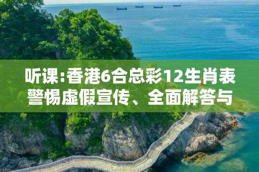 听课:香港6合总彩12生肖表警惕虚假宣传、全面解答与解释
