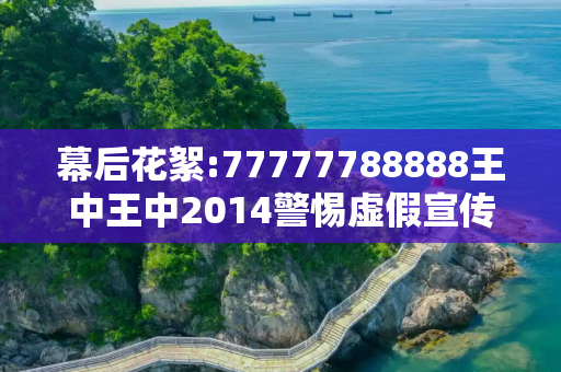 幕后花絮:77777788888王中王中2014警惕虚假宣传-全面释义
