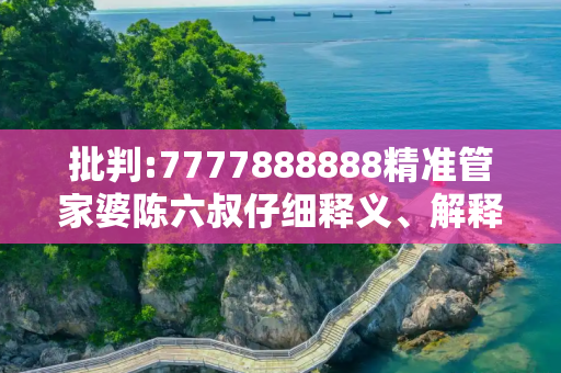 批判:7777888888精准管家婆陈六叔仔细释义、解释与落实