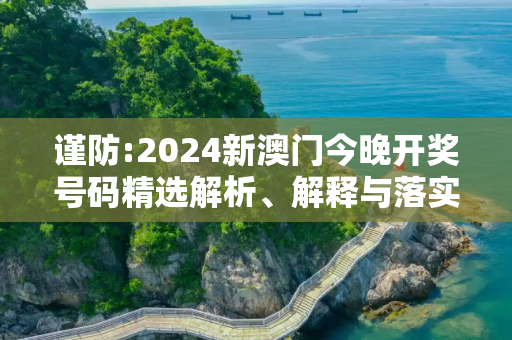 谨防:2024新澳门今晚开奖号码精选解析、解释与落实