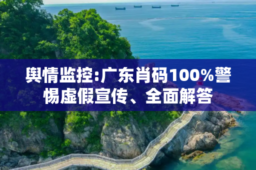 舆情监控:广东肖码100%警惕虚假宣传、全面解答