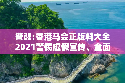 警醒:香港马会正版料大全2021警惕虚假宣传、全面解答与解释