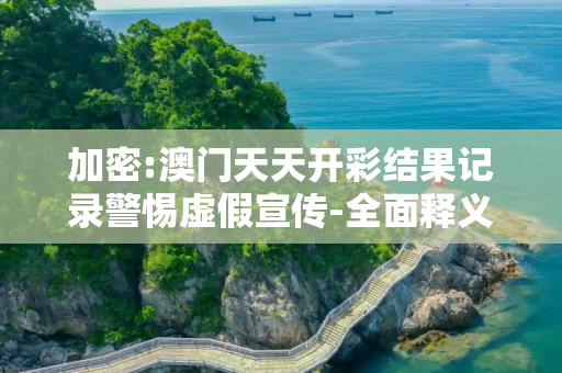 加密:澳门天天开彩结果记录警惕虚假宣传-全面释义、解释与落实