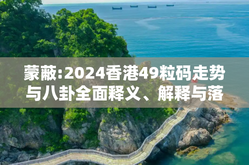蒙蔽:2024香港49粒码走势与八卦全面释义、解释与落实