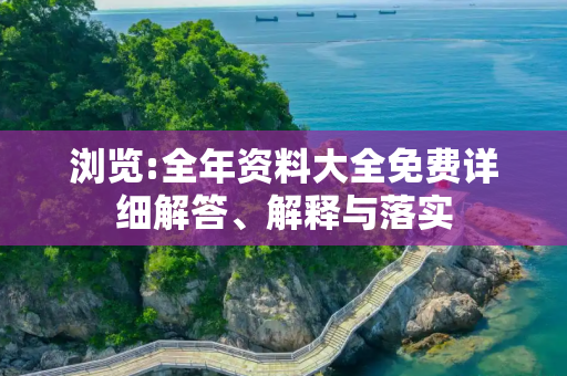 浏览:全年资料大全免费详细解答、解释与落实