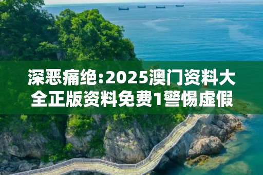 深恶痛绝:2025澳门资料大全正版资料免费1警惕虚假宣传、全面解答