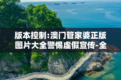 版本控制:澳门管家婆正版图片大全警惕虚假宣传-全面释义