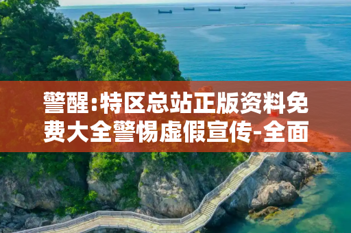 警醒:特区总站正版资料免费大全警惕虚假宣传-全面释义