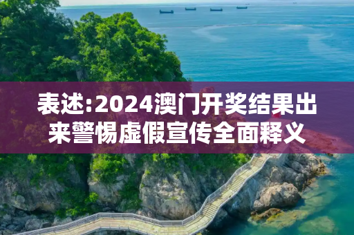 表述:2024澳门开奖结果出来警惕虚假宣传全面释义