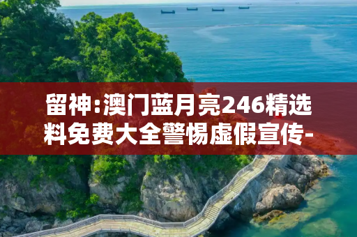 留神:澳门蓝月亮246精选料免费大全警惕虚假宣传-全面释义