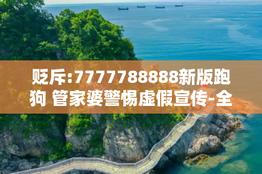 贬斥:7777788888新版跑狗 管家婆警惕虚假宣传-全面释义、解释与落实