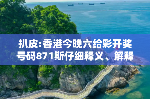 扒皮:香港今晚六给彩开奖号码871斯仔细释义、解释与落实
