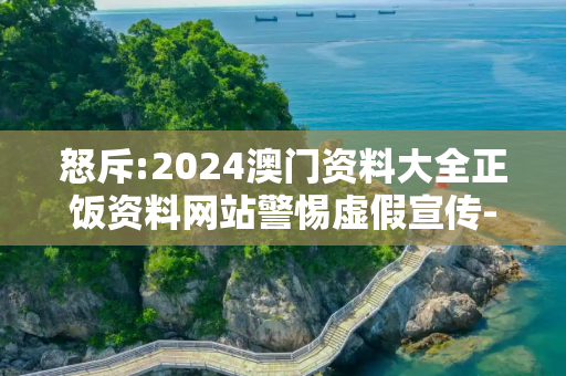 怒斥:2024澳门资料大全正饭资料网站警惕虚假宣传-全面释义
