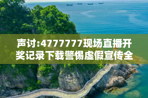 声讨:4777777现场直播开奖记录下载警惕虚假宣传全面释义