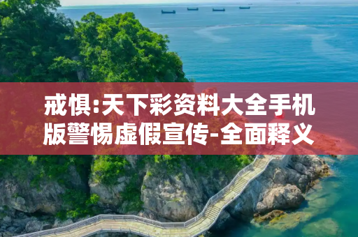 戒惧:天下彩资料大全手机版警惕虚假宣传-全面释义