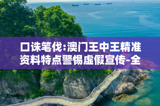 口诛笔伐:澳门王中王精准资料特点警惕虚假宣传-全面释义