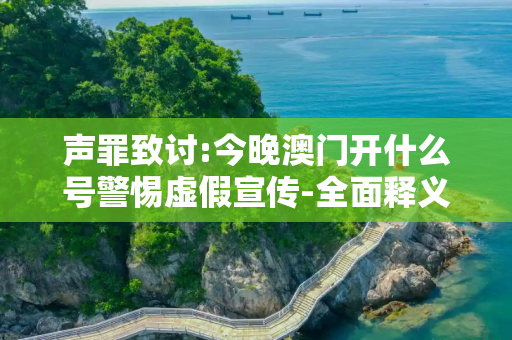 声罪致讨:今晚澳门开什么号警惕虚假宣传-全面释义、解释与落实