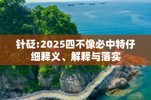 针砭:2025四不像必中特仔细释义、解释与落实
