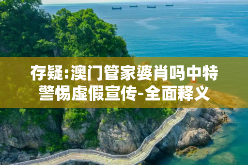 存疑:澳门管家婆肖吗中特警惕虚假宣传-全面释义
