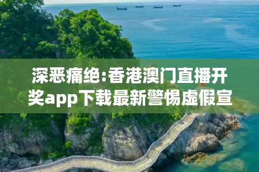 深恶痛绝:香港澳门直播开奖app下载最新警惕虚假宣传全面释义