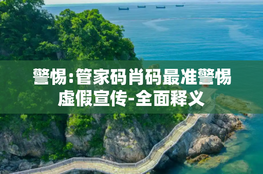 警惕:管家码肖码最准警惕虚假宣传-全面释义