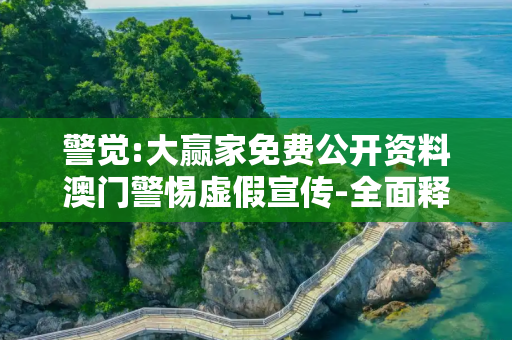 警觉:大赢家免费公开资料澳门警惕虚假宣传-全面释义、解释与落实