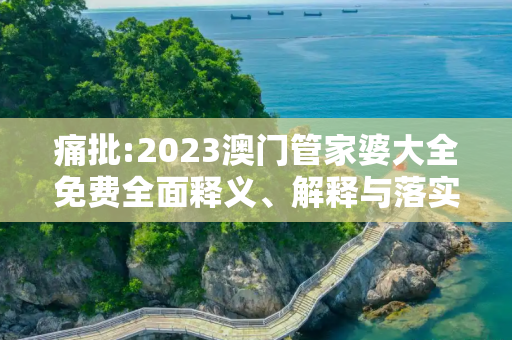 痛批:2023澳门管家婆大全免费全面释义、解释与落实