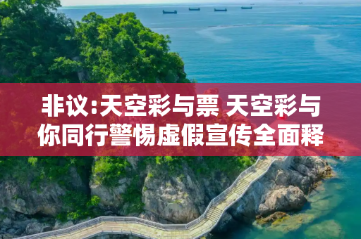 非议:天空彩与票 天空彩与你同行警惕虚假宣传全面释义