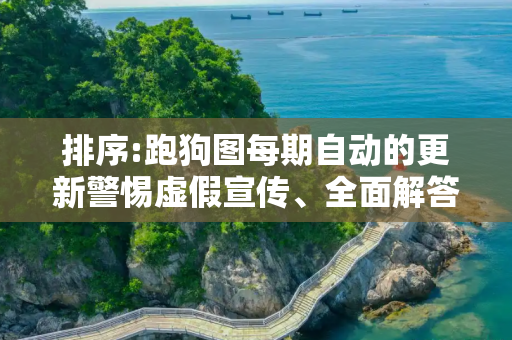 排序:跑狗图每期自动的更新警惕虚假宣传、全面解答与解释