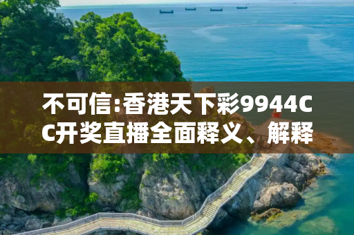 不可信:香港天下彩9944CC开奖直播全面释义、解释与落实