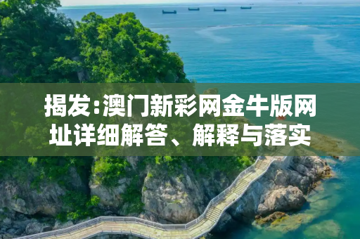 揭发:澳门新彩网金牛版网址详细解答、解释与落实