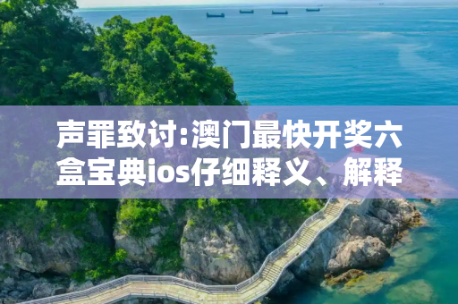 声罪致讨:澳门最快开奖六盒宝典ios仔细释义、解释与落实