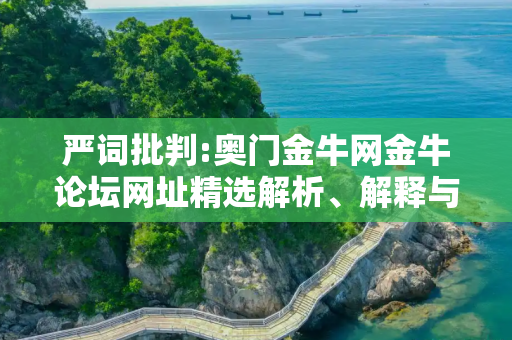 严词批判:奥门金牛网金牛论坛网址精选解析、解释与落实