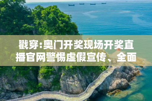 戳穿:奥门开奖现场开奖直播官网警惕虚假宣传、全面解答