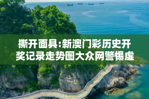 撕开面具:新澳门彩历史开奖记录走势图大众网警惕虚假宣传-全面释义、解释与落实