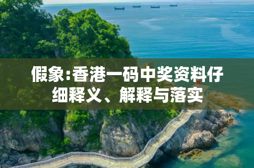 假象:香港一码中奖资料仔细释义、解释与落实