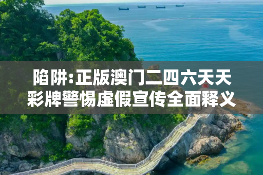 陷阱:正版澳门二四六天天彩牌警惕虚假宣传全面释义