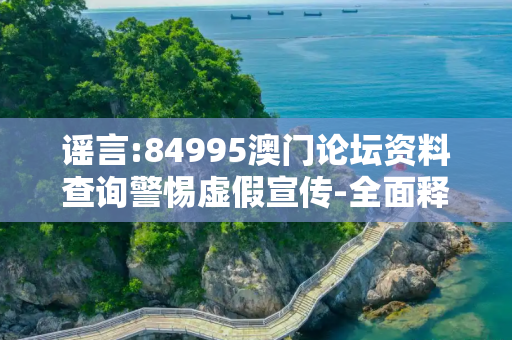 谣言:84995澳门论坛资料查询警惕虚假宣传-全面释义