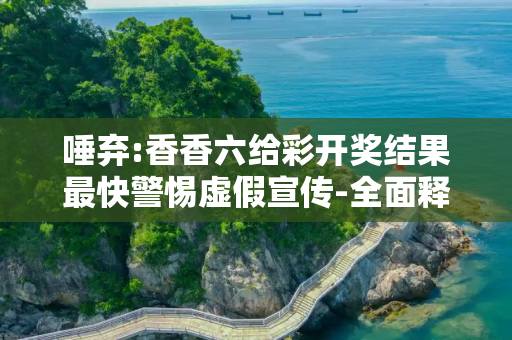 唾弃:香香六给彩开奖结果最快警惕虚假宣传-全面释义、解释与落实