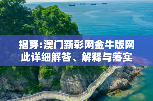 揭穿:澳门新彩网金牛版网此详细解答、解释与落实