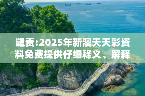 谴责:2025年新澳天天彩资料免费提供仔细释义、解释与落实