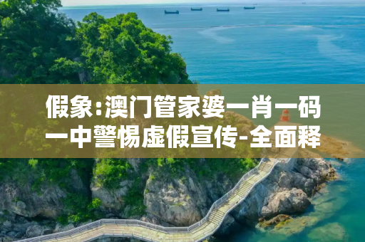 假象:澳门管家婆一肖一码一中警惕虚假宣传-全面释义