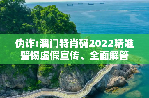 伪诈:澳门特肖码2022精准警惕虚假宣传、全面解答