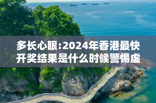 多长心眼:2024年香港最快开奖结果是什么时候警惕虚假宣传全面释义