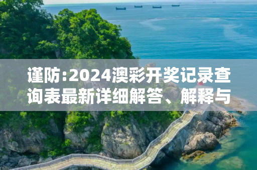 谨防:2024澳彩开奖记录查询表最新详细解答、解释与落实